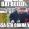 Dai bello... Passa sta canna va...