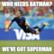 who needs batman? we've got superman