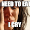 I need to eat I cry