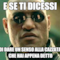 E SE TI DICESSI DI DARE UN SENSO ALLA CAZZATA CHE HAI APPENA DETTO