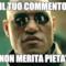 IL TUO COMMENTO NON MERITA PIETA'