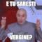 e tu saresti Vergine?
