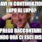 Gridavi in continuazione al lupo al lupo? Ti prego raccontami di quando ora ci esci insieme