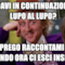 Gridavi in continuazione al lupo al lupo? Ti prego raccontami di quando ora ci esci insieme