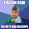 E anche oggi Ho fatto uno sta ceppa
