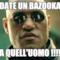 date un bazooka a quell'uomo !!!!