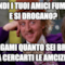 quindi i tuoi amici fumano e si drogano? spiegami quanto sei bravo a cercarti le amcizie