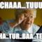 CHAAA...TUUU CHA..TUR..BAA..TEEE