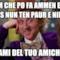 l'omm che po fa ammen e tutt cos nun ten paur e nient parlami del tuo amichetto!
