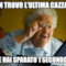 non trovo l'ultima cazzata che hai sparato 1 secondo fa