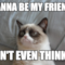 wanna be my friend? don't even think it
