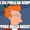 ma sei pirla da sempre oppure dalla nascita