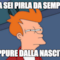 ma sei pirla da sempre oppure dalla nascita