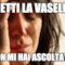 "metti la vasella" ..non mi hai ascoltata...