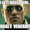 e se ti dicessi che... oggi è venerdì!