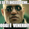 e se ti dicessi che... oggi è venerdì!