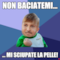 Non baciatemi... ... mi sciupate la pelle!