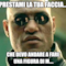 prestami la tua faccia... che devo andare a fare una figura di M....