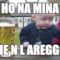 ho na mina che n l areggo..