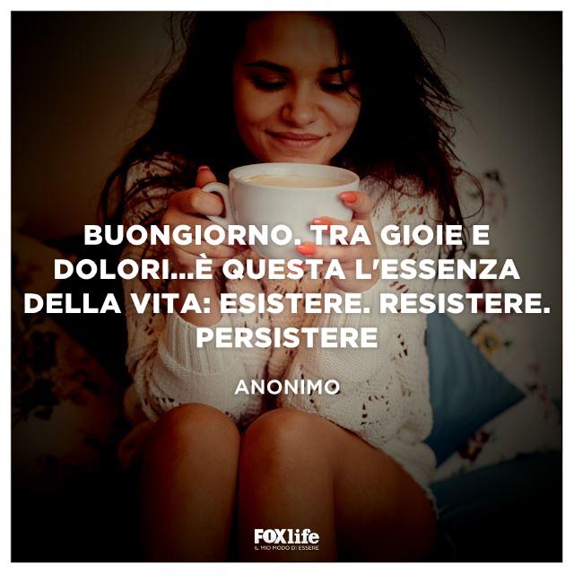 Buongiorno. Tra gioie e dolori...È questa l'essenza della vita Esistere. Resistere. Persistere Buongiorno. Tra gioie e dolori...È questa l'essenza della vita Esistere. Resistere. Persistere